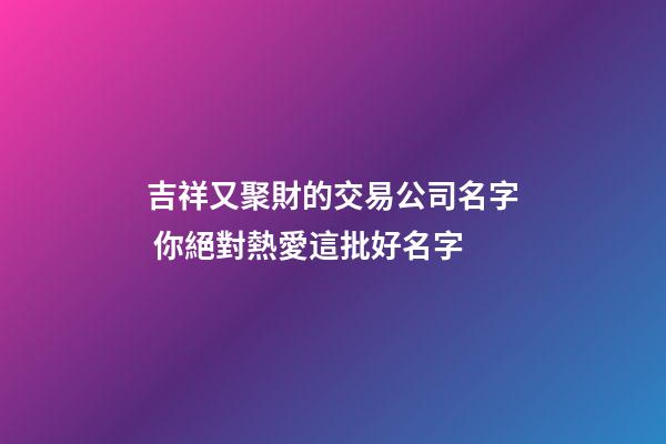 吉祥又聚財的交易公司名字 你絕對熱愛這批好名字-第1張-公司起名-玄機派